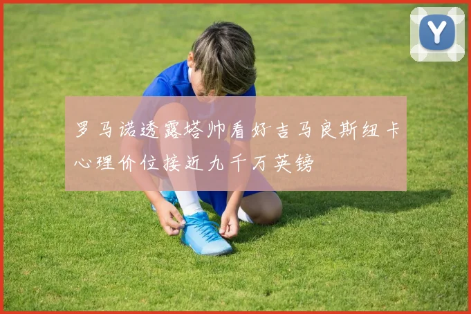 罗马诺透露塔帅看好吉马良斯纽卡心理价位接近九千万英镑