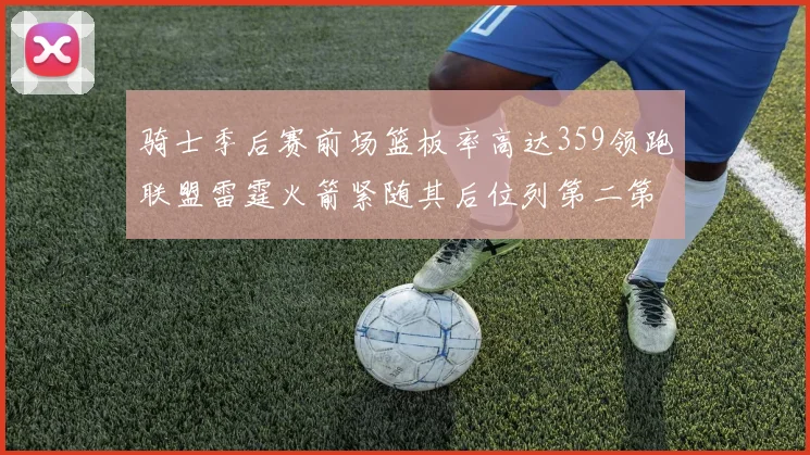 骑士季后赛前场篮板率高达359领跑联盟雷霆火箭紧随其后位列第二第三