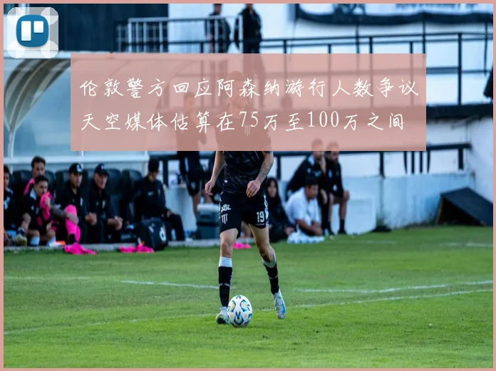 伦敦警方回应阿森纳游行人数争议天空媒体估算在75万至100万之间