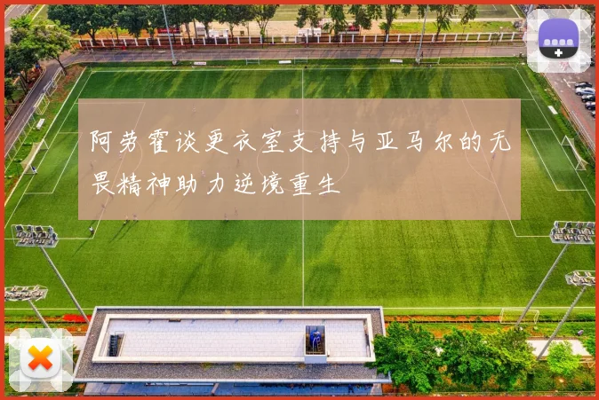 阿劳霍谈更衣室支持与亚马尔的无畏精神助力逆境重生