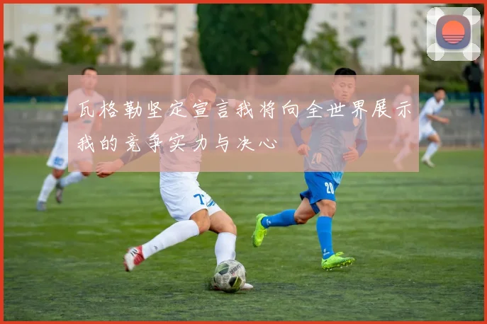 瓦格勒坚定宣言我将向全世界展示我的竞争实力与决心