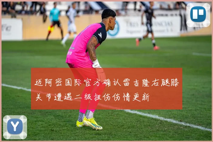 迈阿密国际官方确认雷吉隆右腿膝关节遭遇二级扭伤伤情更新