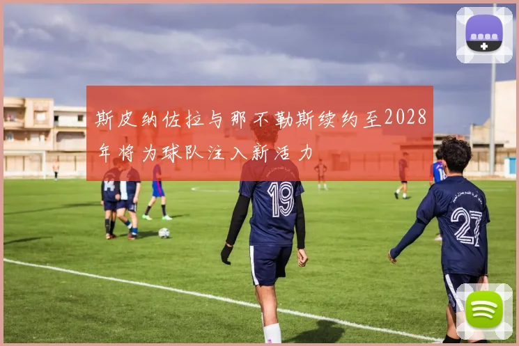 斯皮纳佐拉与那不勒斯续约至2028年将为球队注入新活力