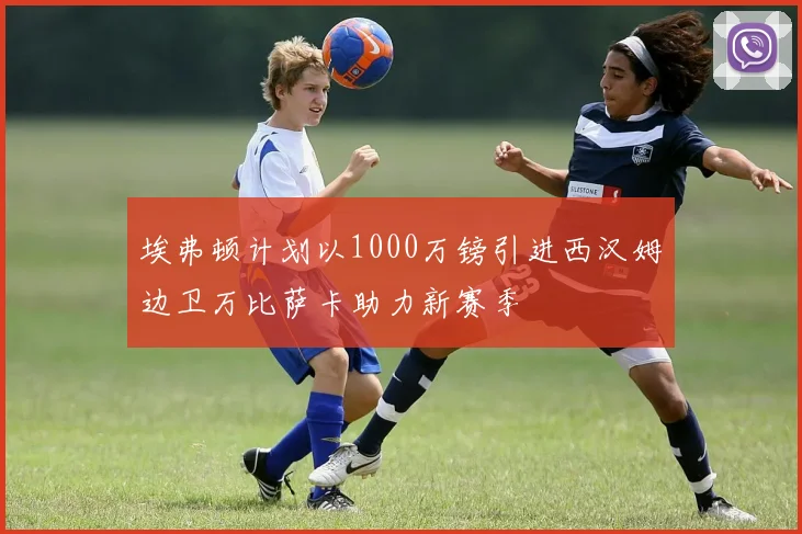 埃弗顿计划以1000万镑引进西汉姆边卫万比萨卡助力新赛季