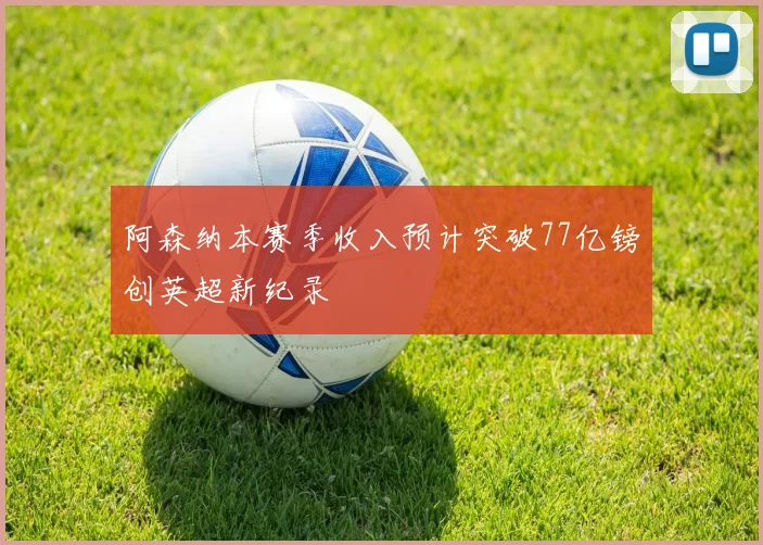 阿森纳本赛季收入预计突破77亿镑创英超新纪录
