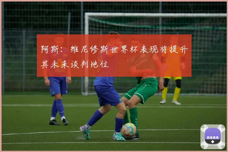 阿斯：维尼修斯世界杯表现将提升其未来谈判地位