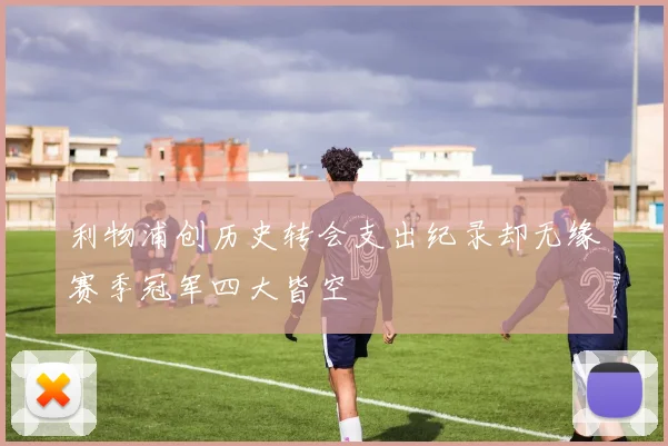 利物浦创历史转会支出纪录却无缘赛季冠军四大皆空