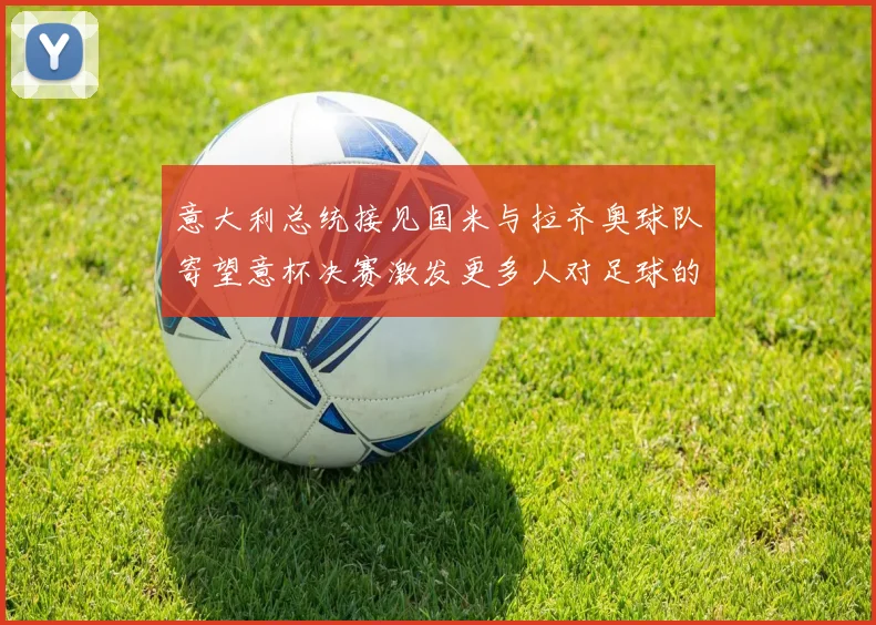 意大利总统接见国米与拉齐奥球队寄望意杯决赛激发更多人对足球的热爱