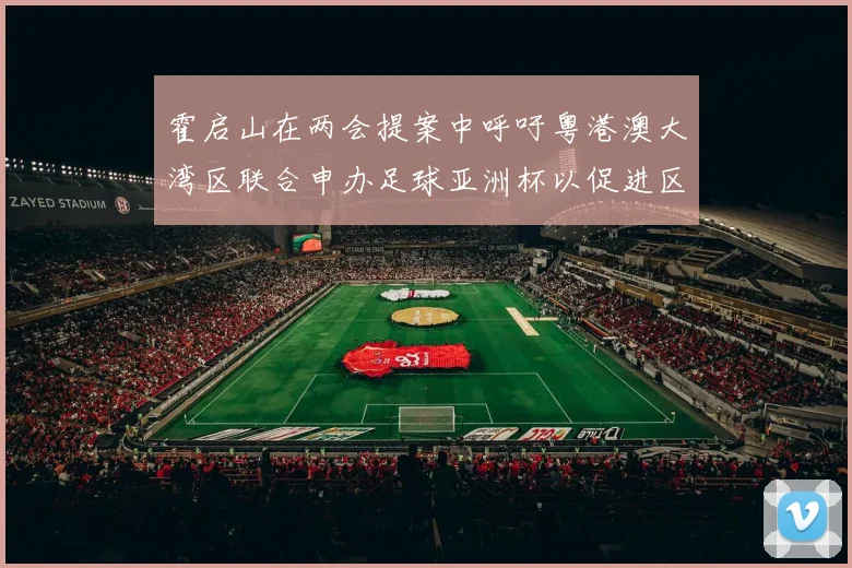 霍启山在两会提案中呼吁粤港澳大湾区联合申办足球亚洲杯以促进区域发展
