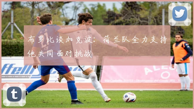 布罗比谈加克波：荷兰队全力支持他共同面对挑战