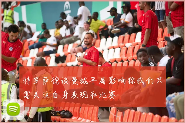 特罗萨德谈曼城平局影响称我们只需关注自身表现和比赛