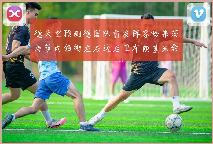 德天空预测德国队首发阵容哈弗茨与萨内领衔左右边后卫布朗基米希出战