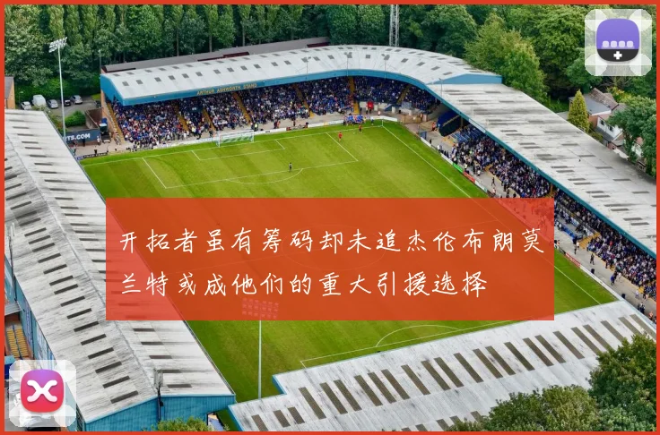 开拓者虽有筹码却未追杰伦布朗莫兰特或成他们的重大引援选择